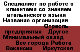 Специалист по работе с клиентами со знанием итальянского языка › Название организации ­ Teleperformance › Отрасль предприятия ­ Другое › Минимальный оклад ­ 31 500 - Все города Работа » Вакансии   . Иркутская обл.,Иркутск г.